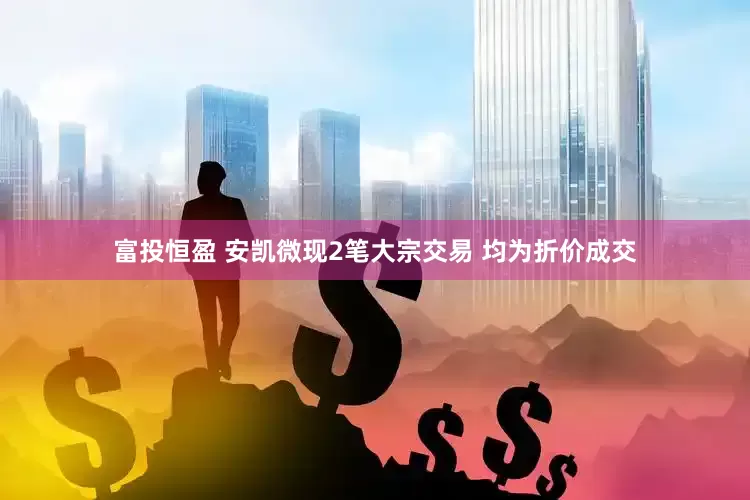 富投恒盈 安凯微现2笔大宗交易 均为折价成交