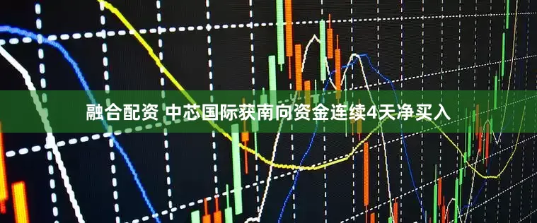 融合配资 中芯国际获南向资金连续4天净买入