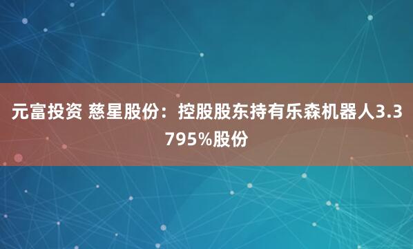 元富投资 慈星股份：控股股东持有乐森机器人3.3795%股份