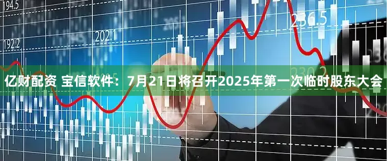 亿财配资 宝信软件：7月21日将召开2025年第一次临时股东大会