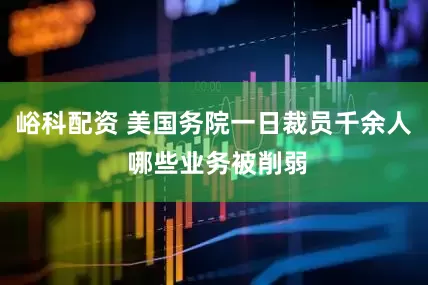峪科配资 美国务院一日裁员千余人 哪些业务被削弱