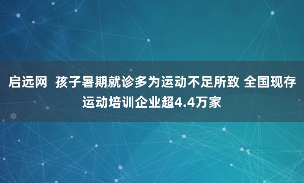 启远网  孩子暑期就诊多为运动不足所致 全国现存运动培训企业超4.4万家