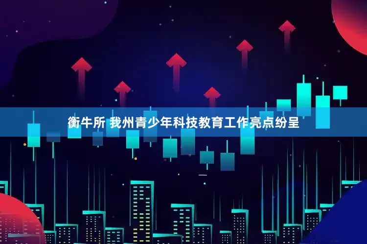 衡牛所 我州青少年科技教育工作亮点纷呈