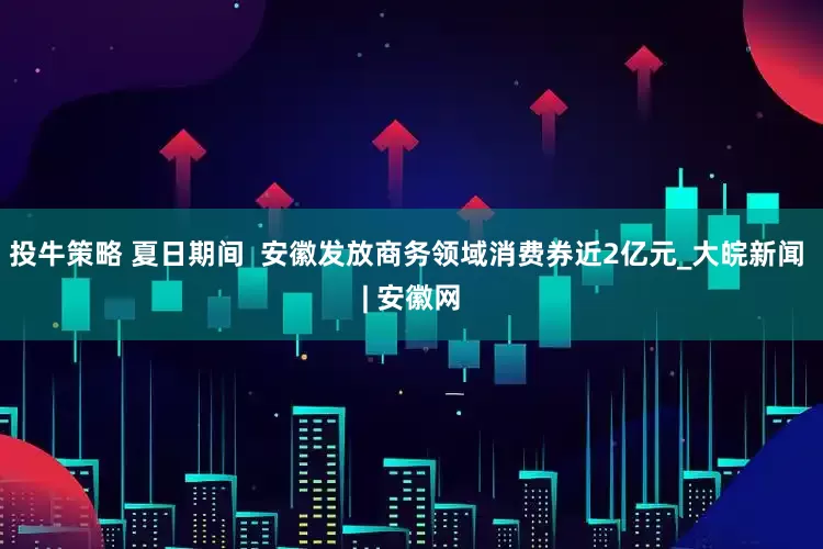 投牛策略 夏日期间  安徽发放商务领域消费券近2亿元_大皖新闻 | 安徽网