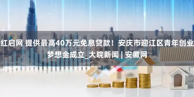 红启网 提供最高40万元免息贷款！安庆市迎江区青年创业梦想金成立_大皖新闻 | 安徽网