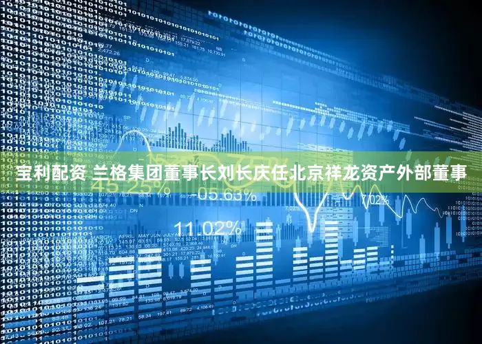 宝利配资 兰格集团董事长刘长庆任北京祥龙资产外部董事