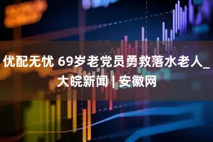 优配无忧 69岁老党员勇救落水老人_大皖新闻 | 安徽网
