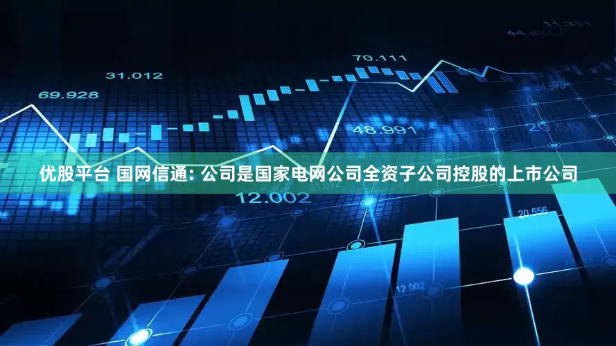 优股平台 国网信通: 公司是国家电网公司全资子公司控股的上市公司