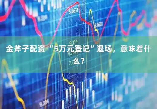 金斧子配资 “5万元登记”退场，意味着什么？