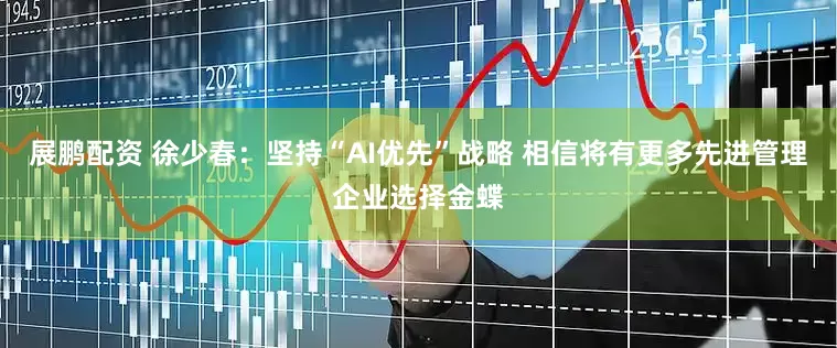 展鹏配资 徐少春：坚持“AI优先”战略 相信将有更多先进管理企业选择金蝶