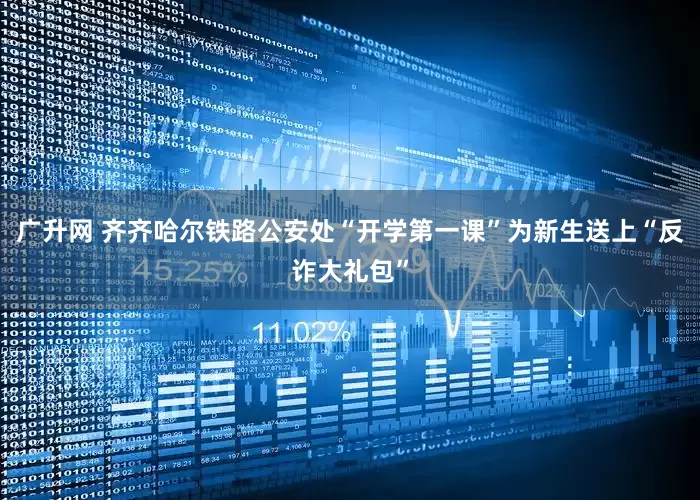 广升网 齐齐哈尔铁路公安处“开学第一课”为新生送上“反诈大礼包”
