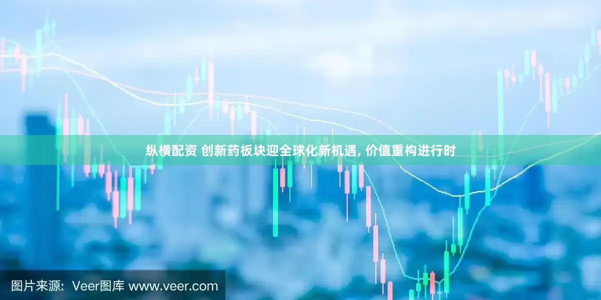 纵横配资 创新药板块迎全球化新机遇, 价值重构进行时