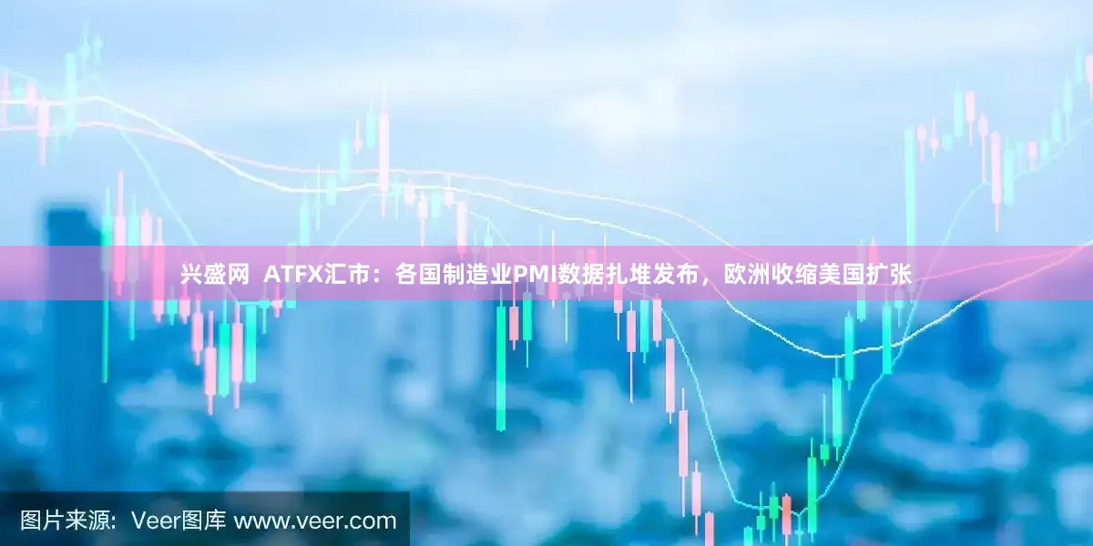 兴盛网  ATFX汇市：各国制造业PMI数据扎堆发布，欧洲收缩美国扩张