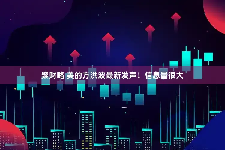 聚财略 美的方洪波最新发声！信息量很大