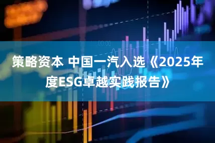 策略资本 中国一汽入选《2025年度ESG卓越实践报告》