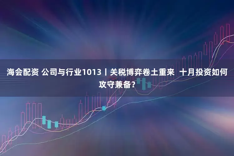 海会配资 公司与行业1013丨关税博弈卷土重来  十月投资如何攻守兼备？