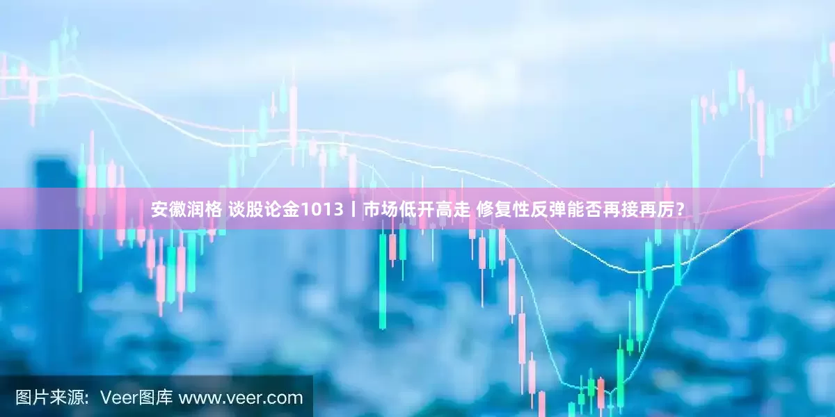 安徽润格 谈股论金1013丨市场低开高走 修复性反弹能否再接再厉？