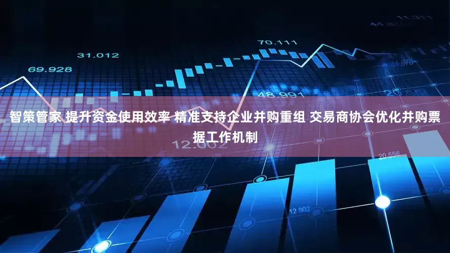 智策管家 提升资金使用效率 精准支持企业并购重组 交易商协会优化并购票据工作机制