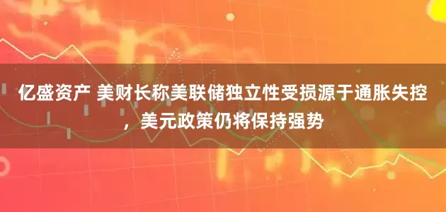 亿盛资产 美财长称美联储独立性受损源于通胀失控，美元政策仍将保持强势