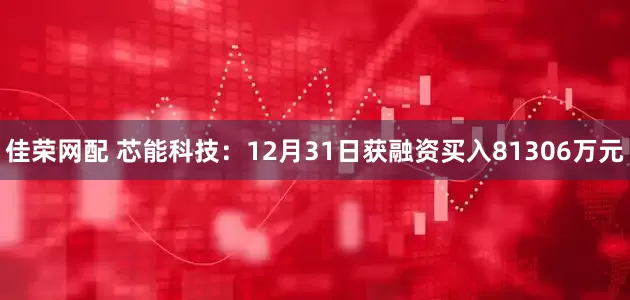 佳荣网配 芯能科技：12月31日获融资买入81306万元