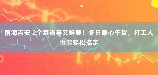 前海吉安 2个菜省事又鲜美！冬日暖心午餐，打工人也能轻松搞定