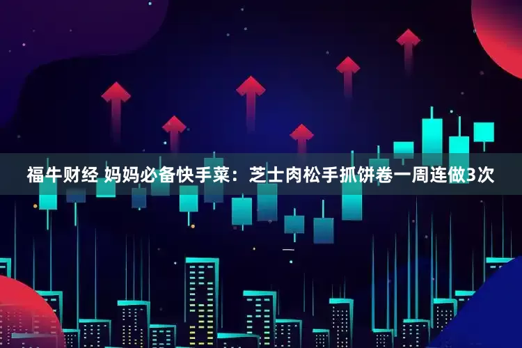 福牛财经 妈妈必备快手菜：芝士肉松手抓饼卷一周连做3次