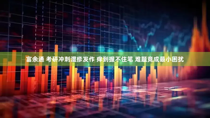 富余通 考研冲刺湿疹发作 痒到握不住笔 难题竟成最小困扰
