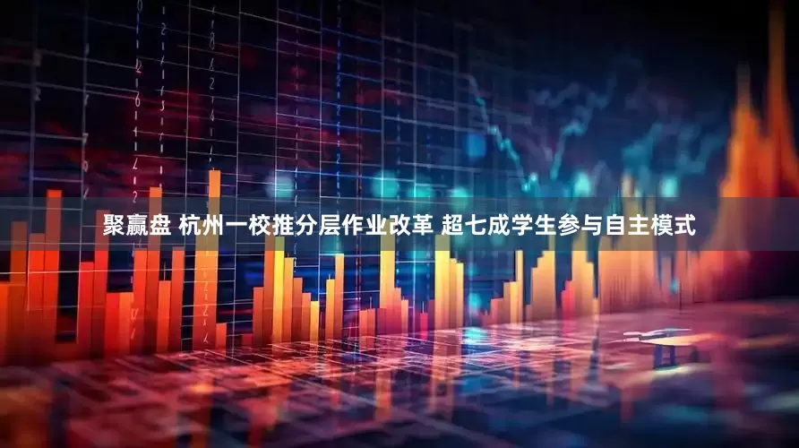 聚赢盘 杭州一校推分层作业改革 超七成学生参与自主模式