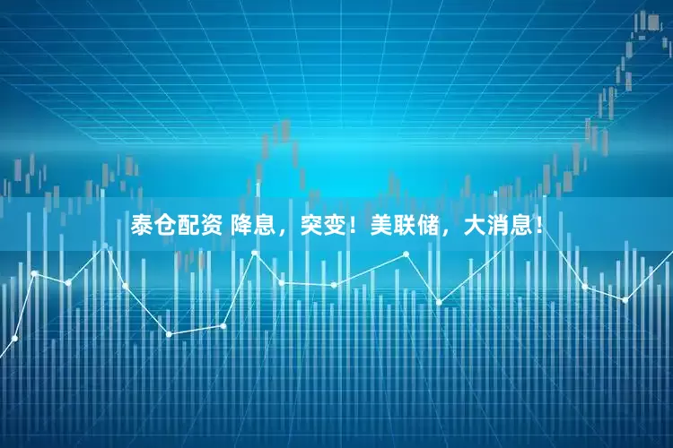 泰仓配资 降息，突变！美联储，大消息！