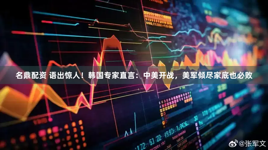 名鼎配资 语出惊人！韩国专家直言：中美开战，美军倾尽家底也必败