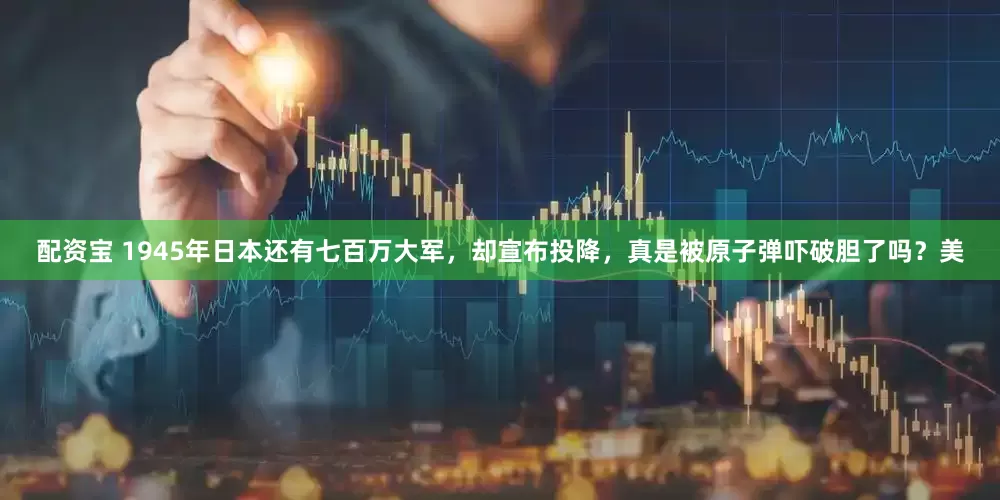 配资宝 1945年日本还有七百万大军，却宣布投降，真是被原子弹吓破胆了吗？美