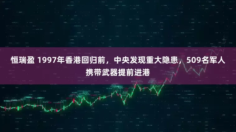 恒瑞盈 1997年香港回归前，中央发现重大隐患，509名军人携带武器提前进港