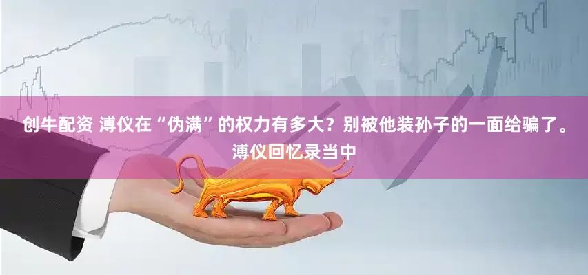 创牛配资 溥仪在“伪满”的权力有多大？别被他装孙子的一面给骗了。溥仪回忆录当中