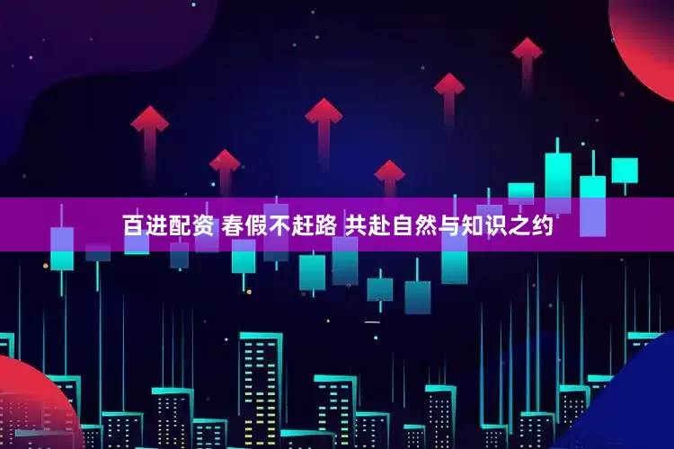 百进配资 春假不赶路 共赴自然与知识之约